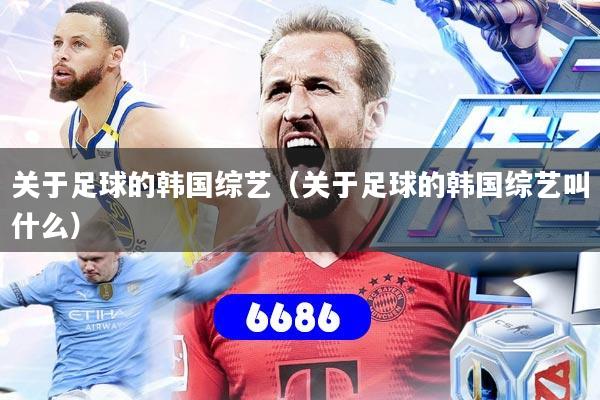 关于足球的韩国综艺（关于足球的韩国综艺叫什么）