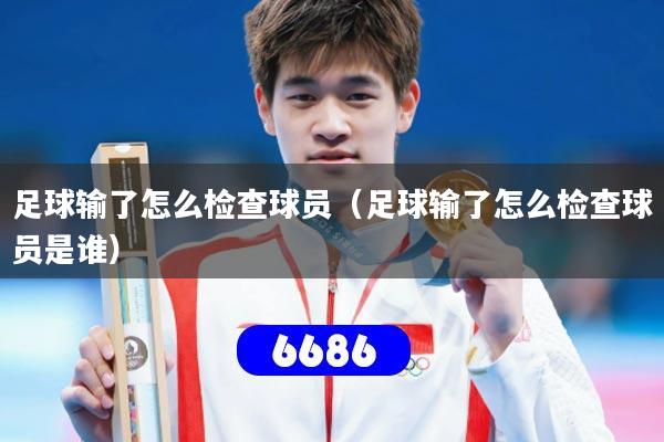 足球输了怎么检查球员(足球输了怎么检查球员是谁)