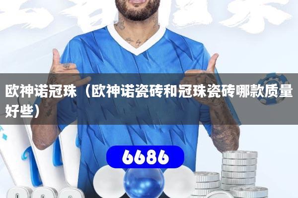 欧神诺冠珠(欧神诺瓷砖和冠珠瓷砖哪款质量好些)