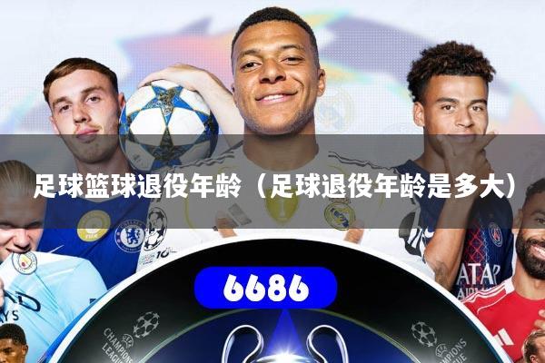 足球篮球退役年龄(足球退役年龄是多大)