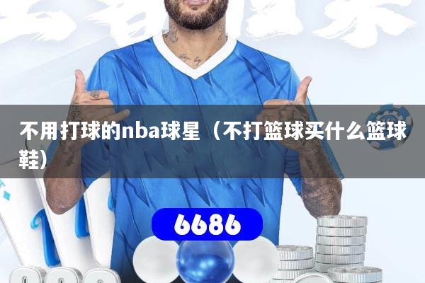 不用打球的nba球星（不打篮球买什么篮球鞋）