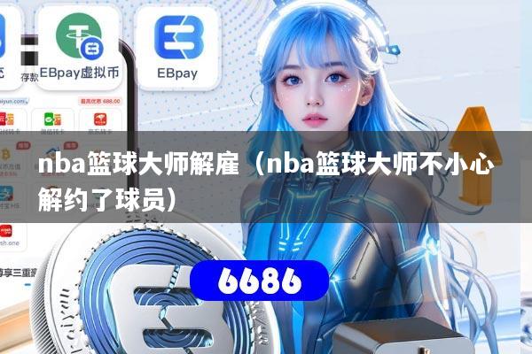 nba篮球大师解雇（nba篮球大师不小心解约了球员）